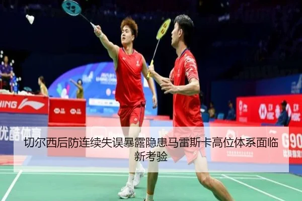 切尔西后防连续失误暴露隐患马雷斯卡高位体系面临新考验
