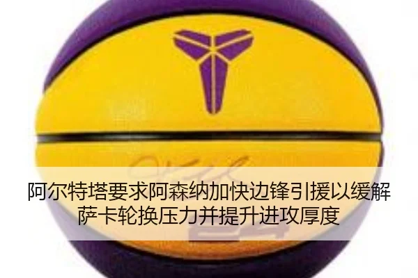 阿尔特塔要求阿森纳加快边锋引援以缓解萨卡轮换压力并提升进攻厚度
