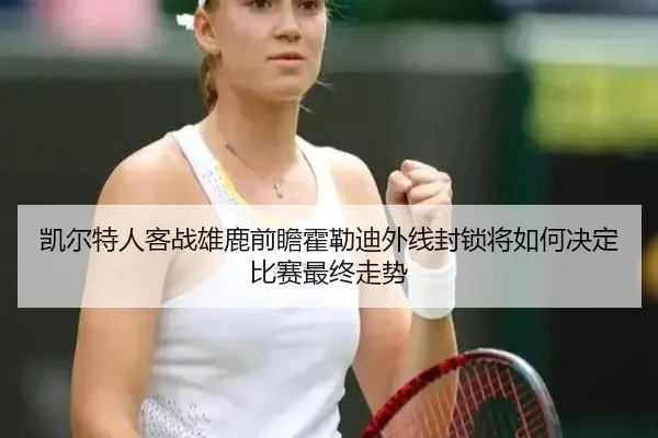 凯尔特人客战雄鹿前瞻霍勒迪外线封锁将如何决定比赛最终走势